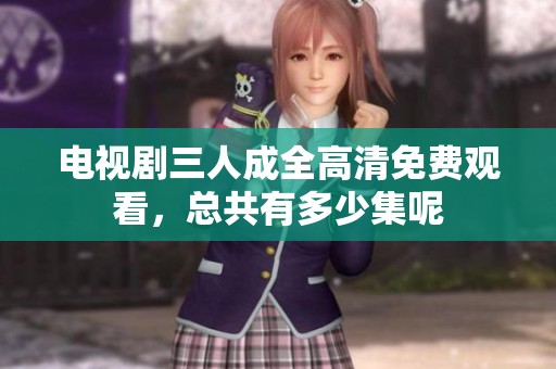 电视剧三人成全高清免费观看，总共有多少集呢
