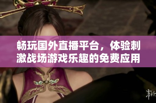 畅玩国外直播平台，体验刺激战场游戏乐趣的免费应用推荐