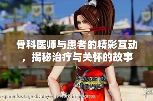 骨科医师与患者的精彩互动，揭秘治疗与关怀的故事