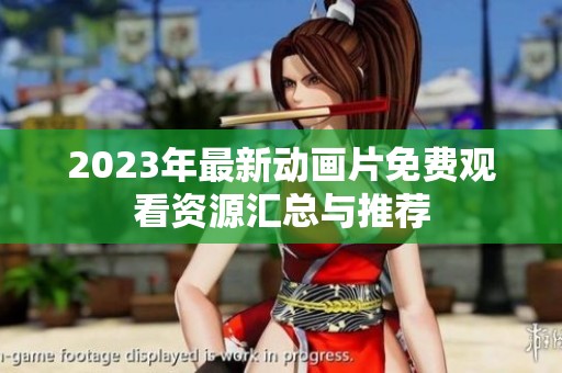 2023年最新动画片免费观看资源汇总与推荐