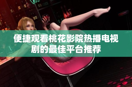 便捷观看桃花影院热播电视剧的最佳平台推荐