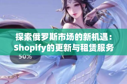 探索俄罗斯市场的新机遇：Shopify的更新与租赁服务解析