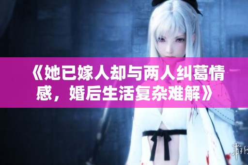 《她已嫁人却与两人纠葛情感，婚后生活复杂难解》