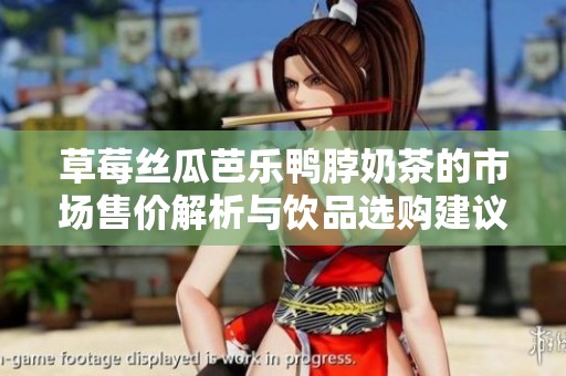 草莓丝瓜芭乐鸭脖奶茶的市场售价解析与饮品选购建议