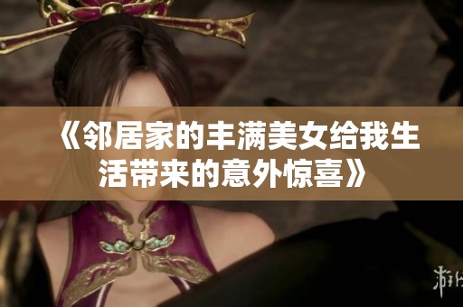 《邻居家的丰满美女给我生活带来的意外惊喜》