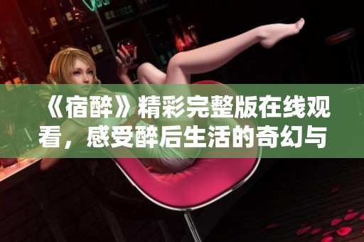《宿醉》精彩完整版在线观看，感受醉后生活的奇幻与挑战