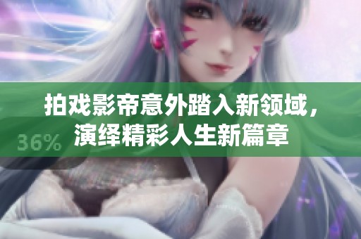 拍戏影帝意外踏入新领域，演绎精彩人生新篇章