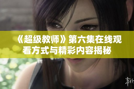 《超级教师》第六集在线观看方式与精彩内容揭秘