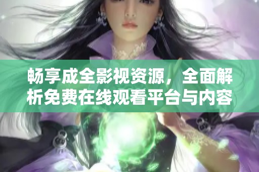 畅享成全影视资源，全面解析免费在线观看平台与内容