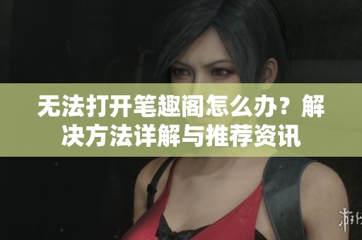无法打开笔趣阁怎么办？解决方法详解与推荐资讯