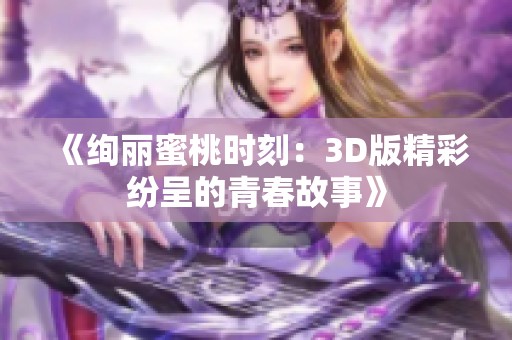《绚丽蜜桃时刻：3D版精彩纷呈的青春故事》