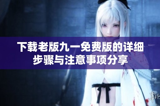 下载老版九一免费版的详细步骤与注意事项分享