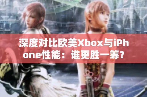深度对比欧美Xbox与iPhone性能：谁更胜一筹？