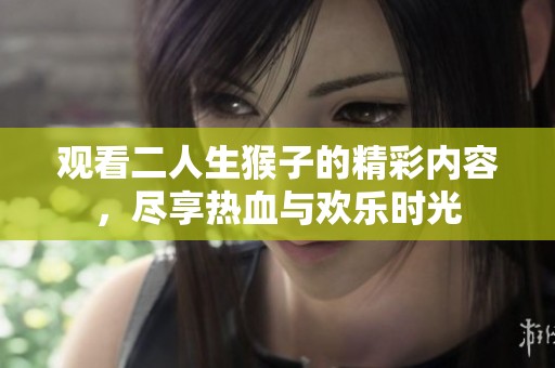 观看二人生猴子的精彩内容，尽享热血与欢乐时光