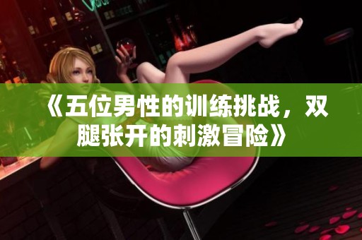 《五位男性的训练挑战，双腿张开的刺激冒险》