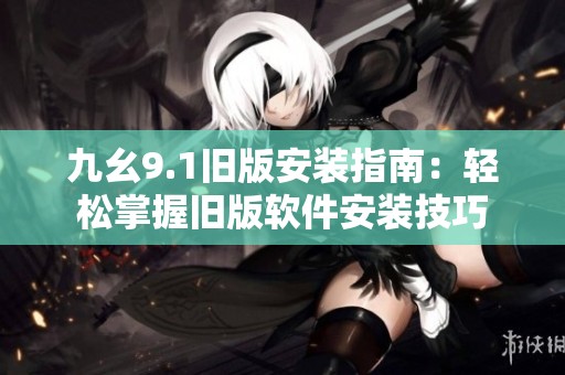 九幺9.1旧版安装指南：轻松掌握旧版软件安装技巧