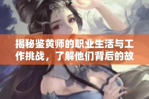 揭秘鉴黄师的职业生活与工作挑战，了解他们背后的故事