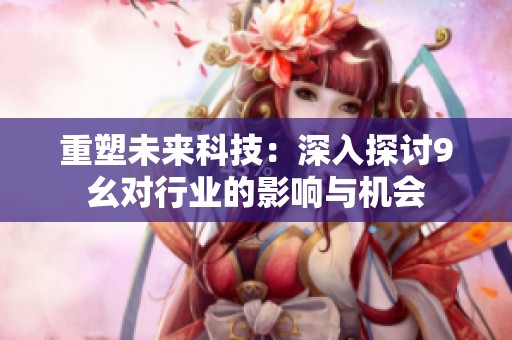 重塑未来科技：深入探讨9幺对行业的影响与机会