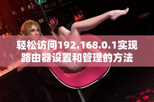 轻松访问192.168.0.1实现路由器设置和管理的方法