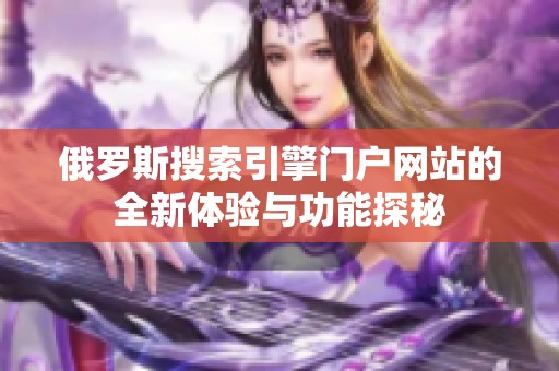 俄罗斯搜索引擎门户网站的全新体验与功能探秘