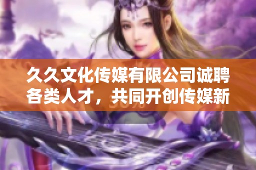 久久文化传媒有限公司诚聘各类人才，共同开创传媒新未来