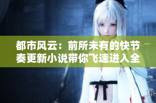 都市风云：前所未有的快节奏更新小说带你飞速进入全新世界