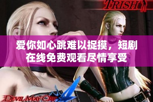 爱你如心跳难以捉摸，短剧在线免费观看尽情享受