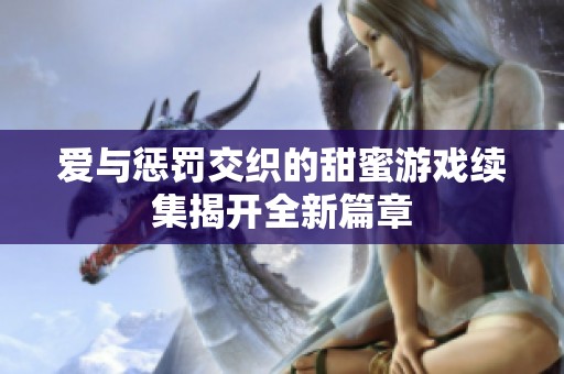 爱与惩罚交织的甜蜜游戏续集揭开全新篇章