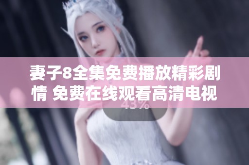 妻子8全集免费播放精彩剧情 免费在线观看高清电视剧版本