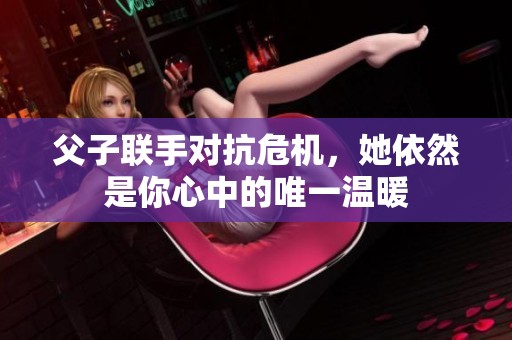 父子联手对抗危机，她依然是你心中的唯一温暖