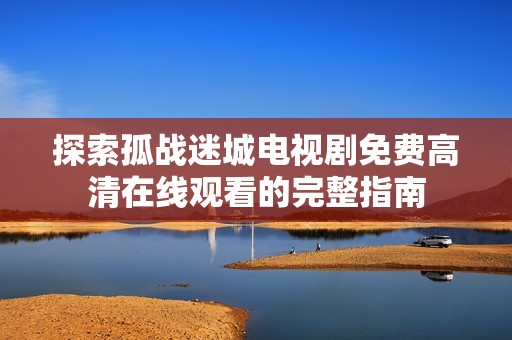 探索孤战迷城电视剧免费高清在线观看的完整指南