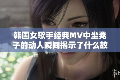 韩国女歌手经典MV中坐凳子的动人瞬间揭示了什么故事