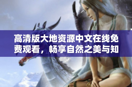 高清版大地资源中文在线免费观看，畅享自然之美与知识盛宴