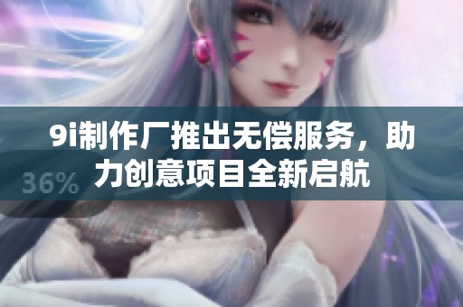 9i制作厂推出无偿服务，助力创意项目全新启航