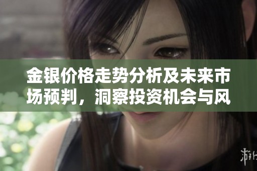金银价格走势分析及未来市场预判，洞察投资机会与风险