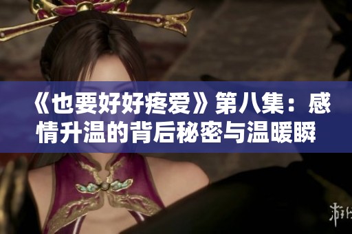 《也要好好疼爱》第八集：感情升温的背后秘密与温暖瞬间