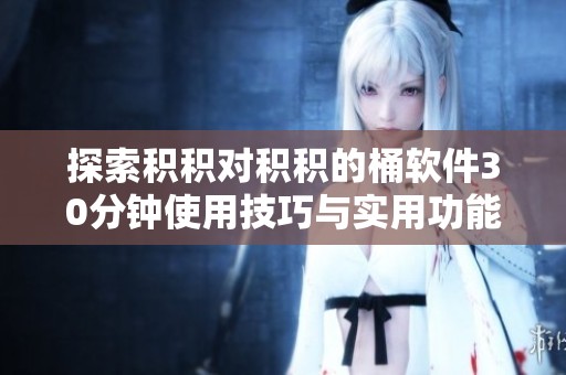 探索积积对积积的桶软件30分钟使用技巧与实用功能解析