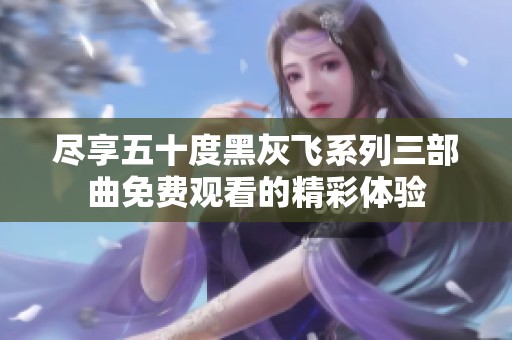 尽享五十度黑灰飞系列三部曲免费观看的精彩体验