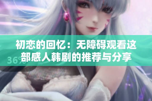 初恋的回忆：无障碍观看这部感人韩剧的推荐与分享