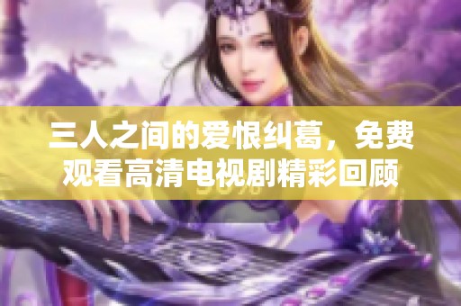 三人之间的爱恨纠葛，免费观看高清电视剧精彩回顾