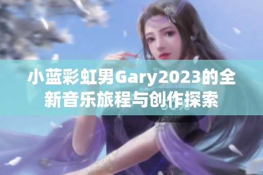 小蓝彩虹男Gary2023的全新音乐旅程与创作探索