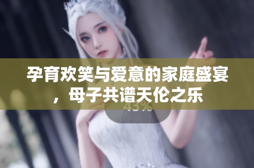 孕育欢笑与爱意的家庭盛宴，母子共谱天伦之乐
