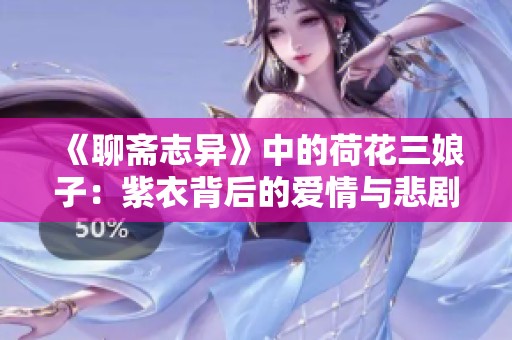《聊斋志异》中的荷花三娘子：紫衣背后的爱情与悲剧故事