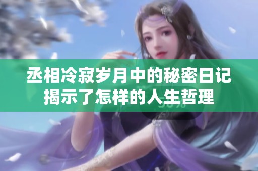 丞相冷寂岁月中的秘密日记揭示了怎样的人生哲理