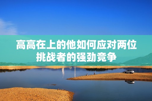 高高在上的他如何应对两位挑战者的强劲竞争