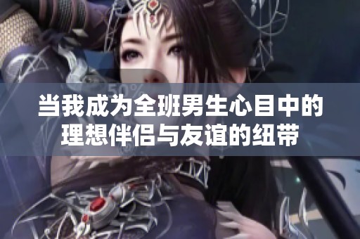 当我成为全班男生心目中的理想伴侣与友谊的纽带