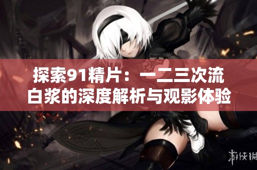 探索91精片：一二三次流白浆的深度解析与观影体验分享
