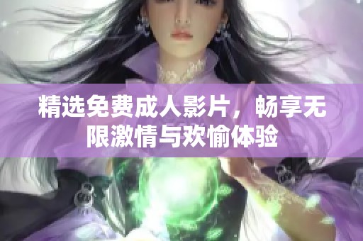 精选免费成人影片，畅享无限激情与欢愉体验