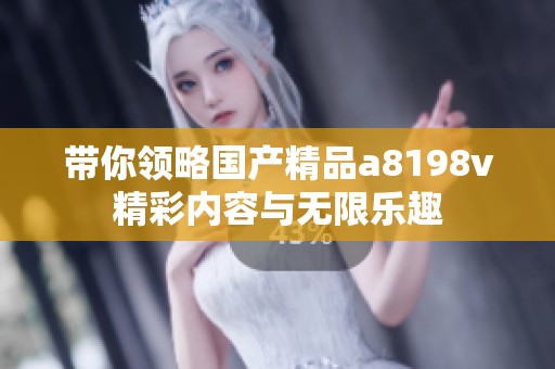带你领略国产精品a8198v精彩内容与无限乐趣