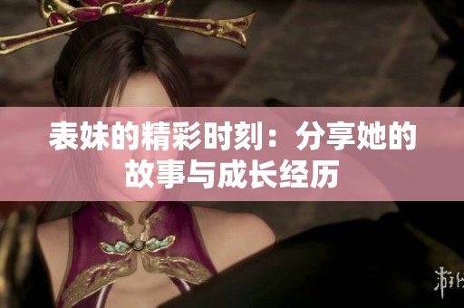 表妹的精彩时刻：分享她的故事与成长经历